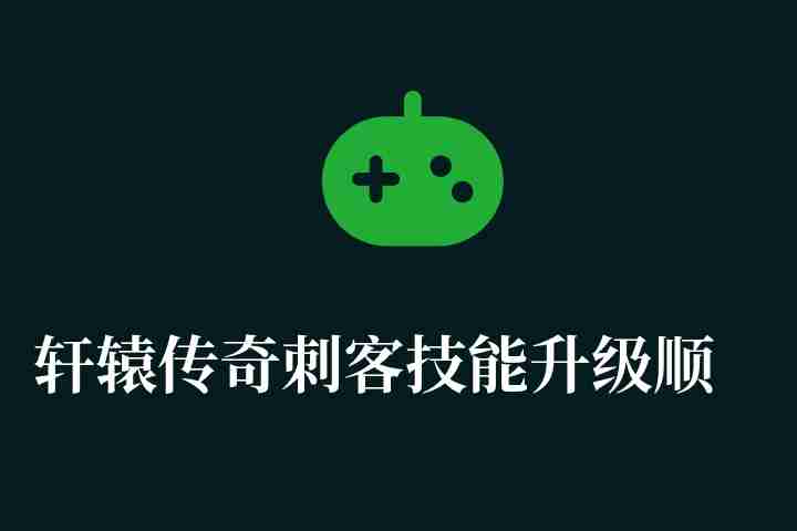 轩辕传奇刺客技能升级顺序与加点攻略（最新技能加点推荐）